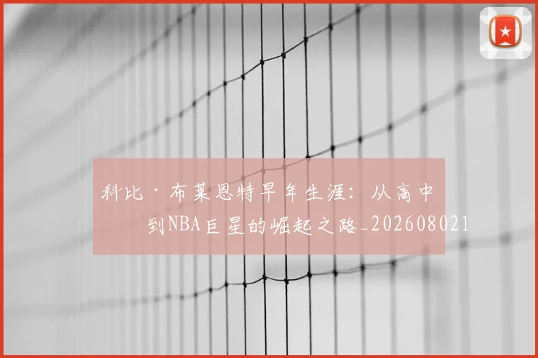 科比·布莱恩特早年生涯：从高中生到NBA巨星的崛起之路_20260802164755
