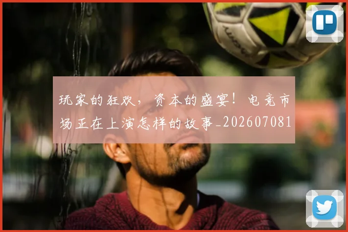玩家的狂欢，资本的盛宴！电竞市场正在上演怎样的故事_20260708191502_20260802160340