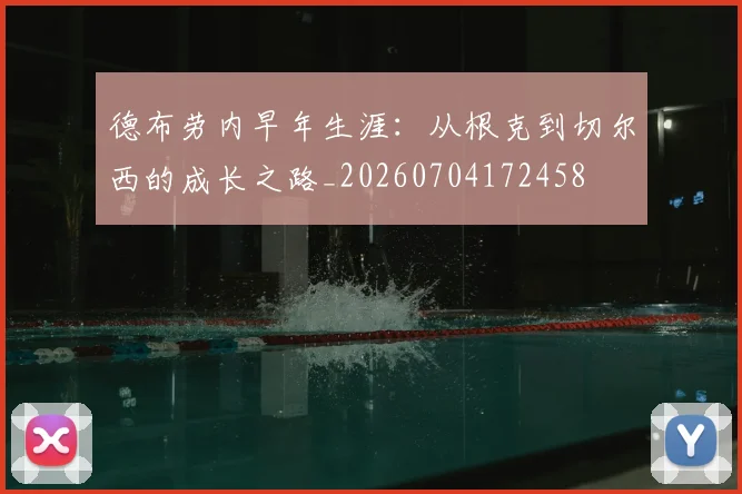 德布劳内早年生涯：从根克到切尔西的成长之路_20260704172458