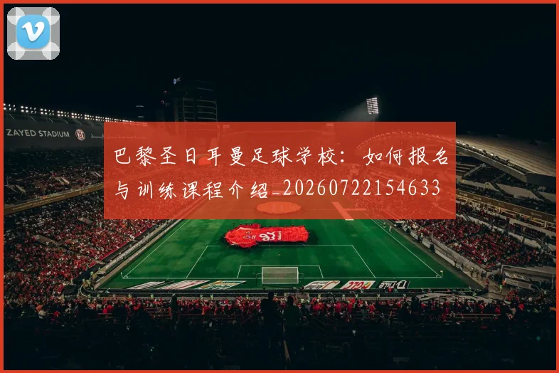 巴黎圣日耳曼足球学校:如何报名与训练课程介绍_20260722154633