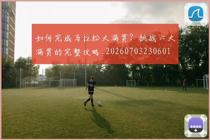如何完成马拉松大满贯？挑战六大满贯的完整攻略_20260703230601