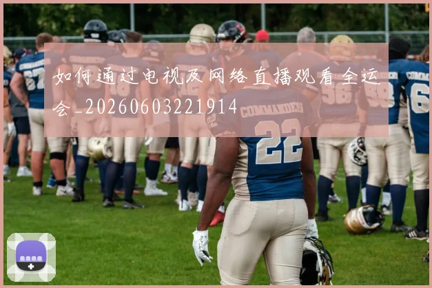 如何通过电视及网络直播观看全运会_20260603221914