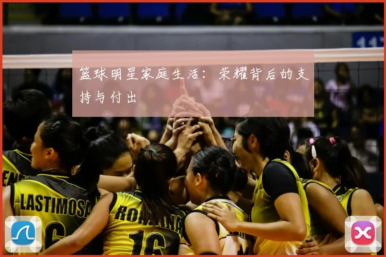 篮球明星家庭生活：荣耀背后的支持与付出