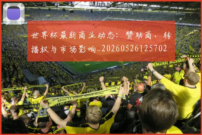 世界杯最新商业动态：赞助商、转播权与市场影响_20260526125702