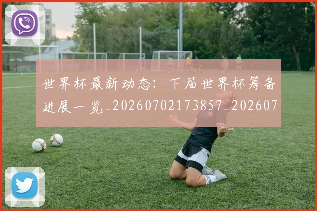 世界杯最新动态:下届世界杯筹备进展一览_20260702173857_20260715190645