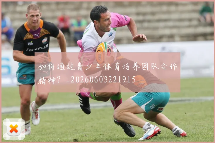 如何通过青少年体育培养团队合作精神？_20260603221915