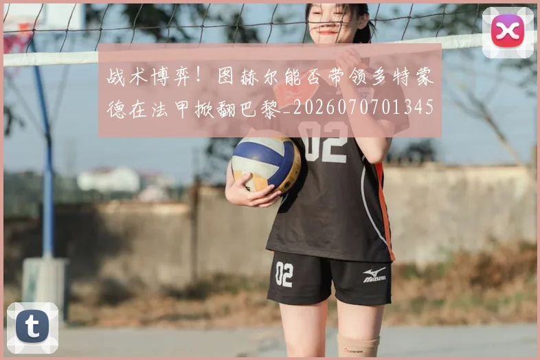 战术博弈！图赫尔能否带领多特蒙德在法甲掀翻巴黎_20260707013457