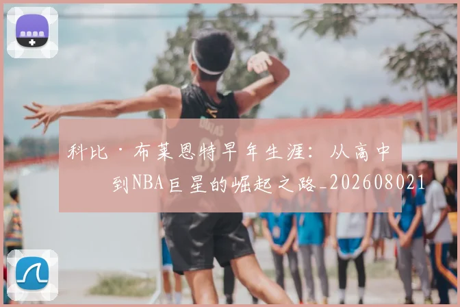 科比·布莱恩特早年生涯：从高中生到NBA巨星的崛起之路_20260802164755