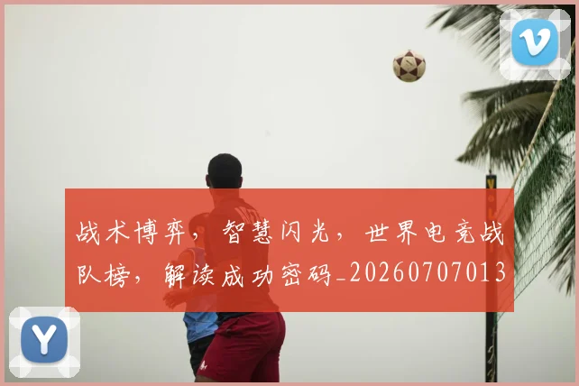 战术博弈,智慧闪光,世界电竞战队榜,解读成功密码_20260707013524