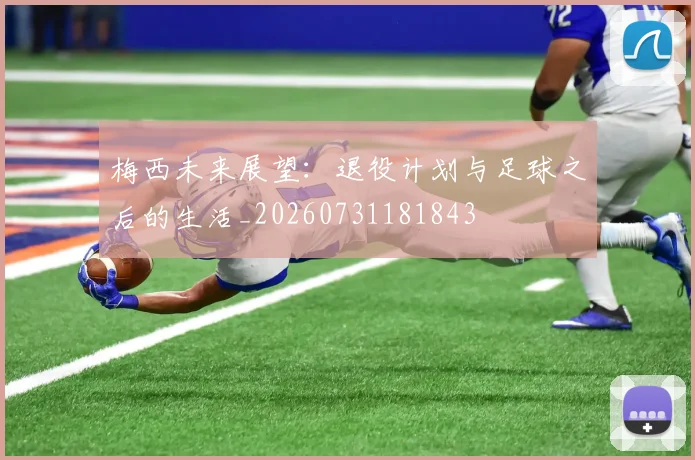 梅西未来展望:退役计划与足球之后的生活_20260731181843