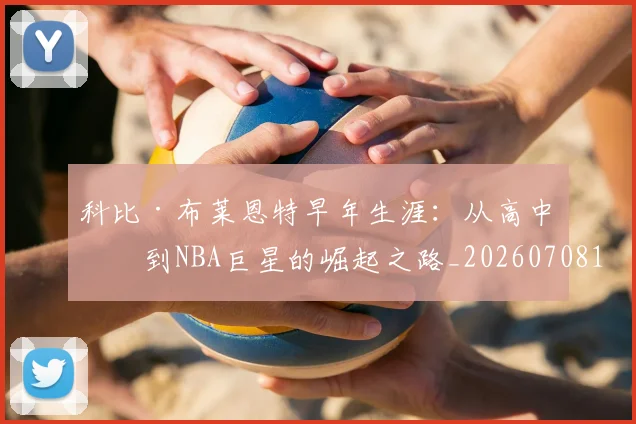 科比·布莱恩特早年生涯：从高中生到NBA巨星的崛起之路_20260708195000