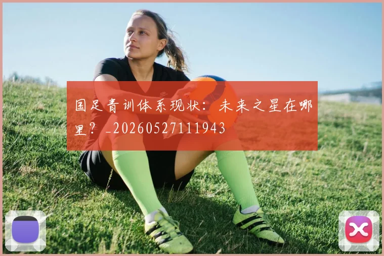 国足青训体系现状：未来之星在哪里？_20260527111943