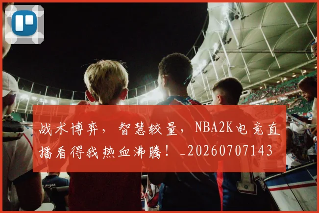 战术博弈,智慧较量,NBA2K电竞直播看得我热血沸腾!_20260707143740_20260723181609