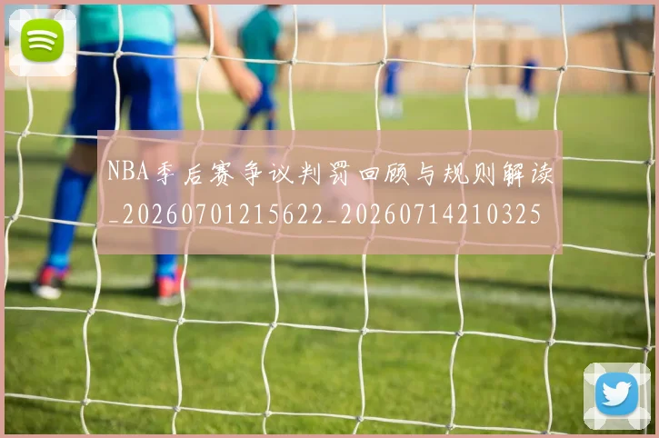NBA季后赛争议判罚回顾与规则解读_20260701215622_20260714210325