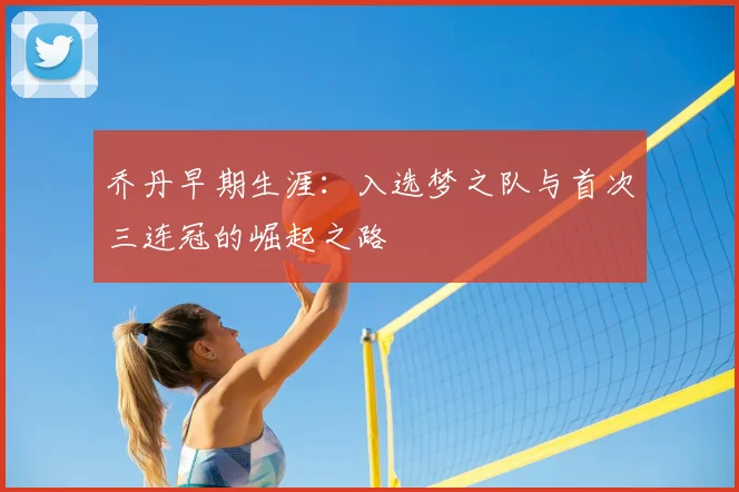 乔丹早期生涯：入选梦之队与首次三连冠的崛起之路