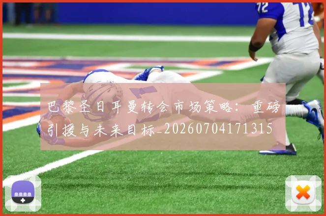 巴黎圣日耳曼转会市场策略:重磅引援与未来目标_20260704171315