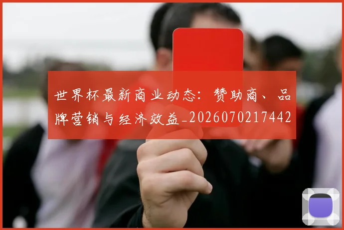 世界杯最新商业动态：赞助商、品牌营销与经济效益_20260702174421