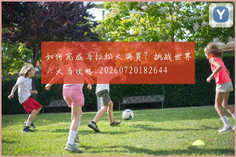 如何完成马拉松大满贯？挑战世界六大马攻略_20260720182644
