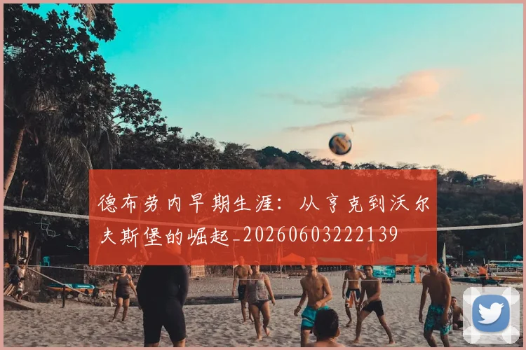 德布劳内早期生涯：从亨克到沃尔夫斯堡的崛起_20260603222139