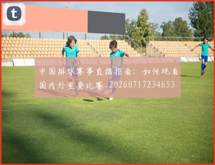 中国排球赛事直播指南：如何观看国内外重要比赛_20260717234653