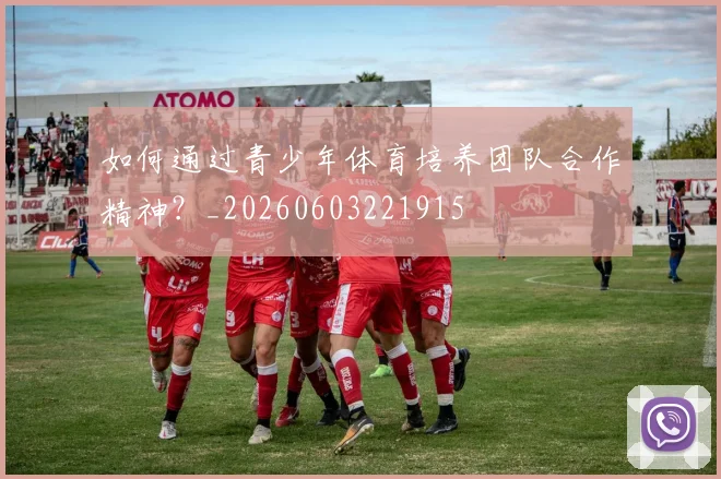 如何通过青少年体育培养团队合作精神？_20260603221915