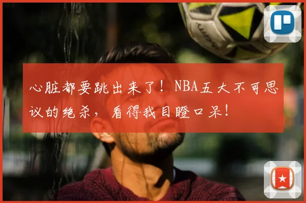 心脏都要跳出来了！NBA五大不可思议的绝杀，看得我目瞪口呆！