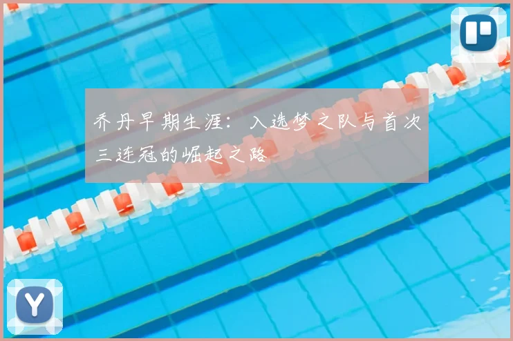 乔丹早期生涯：入选梦之队与首次三连冠的崛起之路