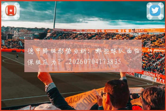 德甲降级形势分析：哪些球队面临保级压力？_20260704173835
