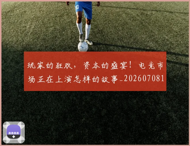 玩家的狂欢,资本的盛宴!电竞市场正在上演怎样的故事_20260708191502_20260802160340