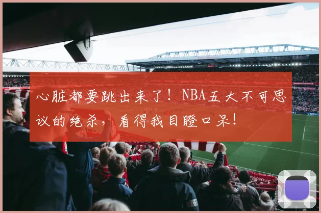 心脏都要跳出来了！NBA五大不可思议的绝杀，看得我目瞪口呆！