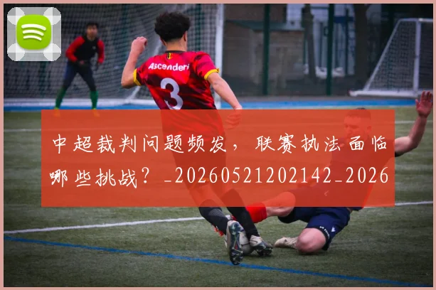 中超裁判问题频发,联赛执法面临哪些挑战?_20260521202142_20260704164102