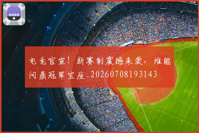 电竞官宣！新赛制震撼来袭，谁能问鼎冠军宝座_20260708193143