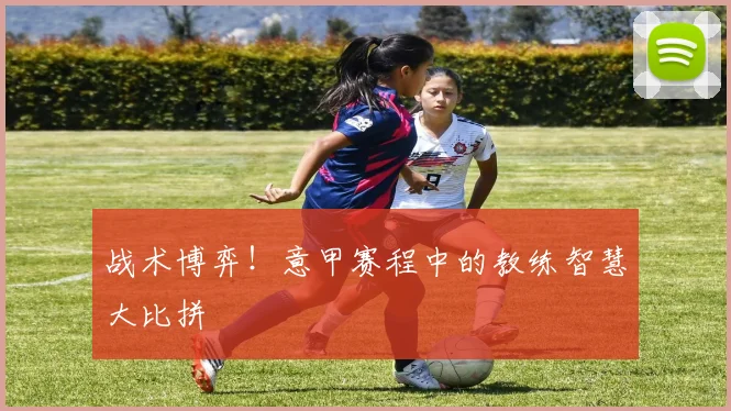 战术博弈！意甲赛程中的教练智慧大比拼