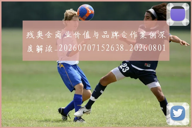 残奥会商业价值与品牌合作案例深度解读_20260707152638_20260801170457