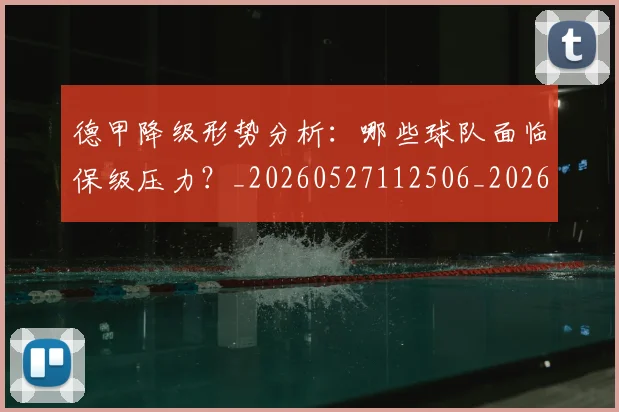 德甲降级形势分析：哪些球队面临保级压力？_20260527112506_20260704173837_20260722162932