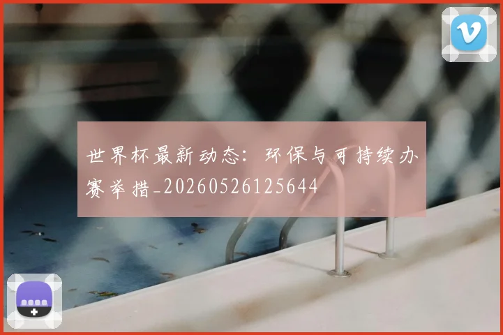 世界杯最新动态：环保与可持续办赛举措_20260526125644