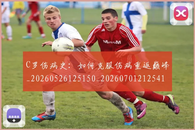 C罗伤病史：如何克服伤病重返巅峰_20260526125150_20260701212541