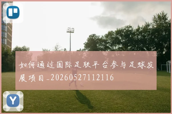 如何通过国际足联平台参与足球发展项目_20260527112116