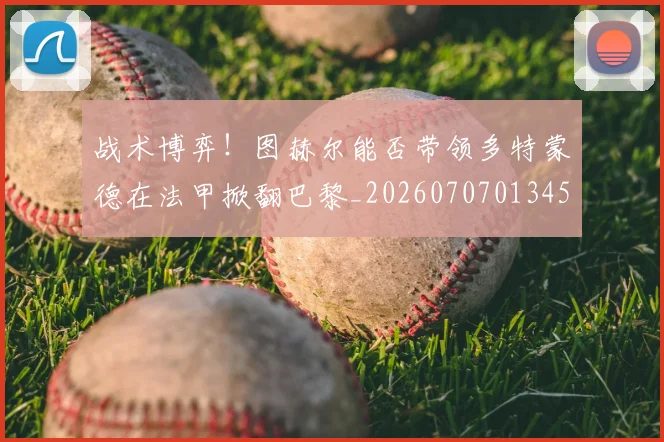 战术博弈！图赫尔能否带领多特蒙德在法甲掀翻巴黎_20260707013457