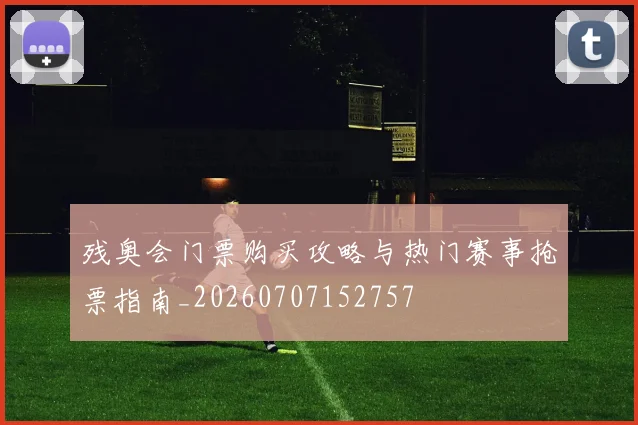 残奥会门票购买攻略与热门赛事抢票指南_20260707152757