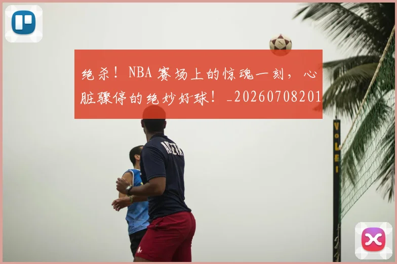 绝杀！NBA 赛场上的惊魂一刻，心脏骤停的绝妙好球！_20260708201358_20260803142858