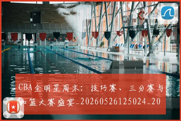 CBA全明星周末:技巧赛、三分赛与扣篮大赛盛宴_20260526125024_20260702194258