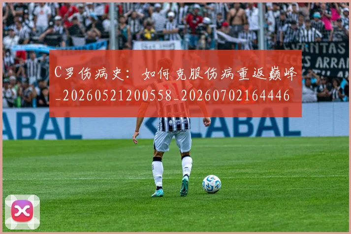 C罗伤病史：如何克服伤病重返巅峰_20260521200558_20260702164446