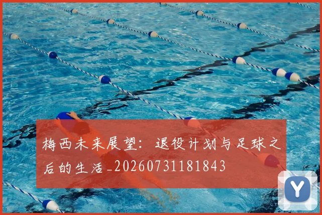 梅西未来展望：退役计划与足球之后的生活_20260731181843