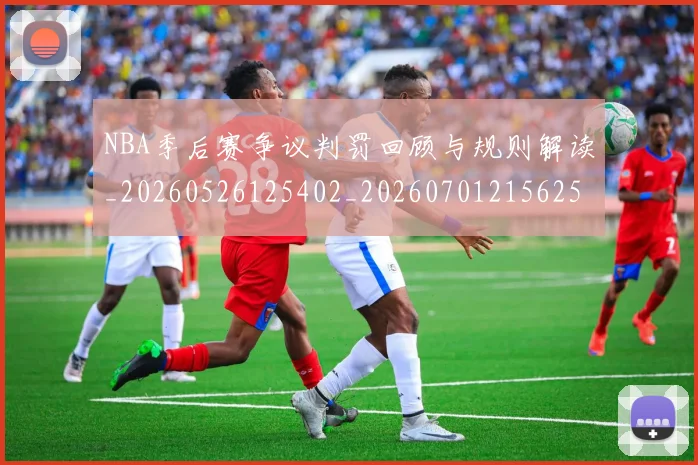 NBA季后赛争议判罚回顾与规则解读_20260526125402_20260701215625_20260714210323