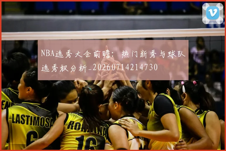 NBA选秀大会前瞻:热门新秀与球队选秀权分析_20260714214730