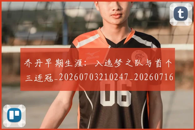 乔丹早期生涯：入选梦之队与首个三连冠_20260703210247_20260716192214
