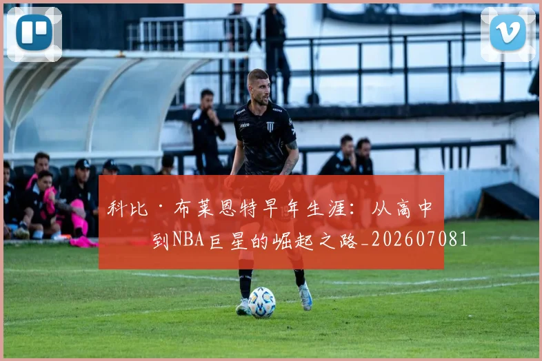 科比·布莱恩特早年生涯：从高中生到NBA巨星的崛起之路_20260708195000
