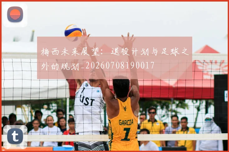 梅西未来展望：退役计划与足球之外的规划_20260708190017