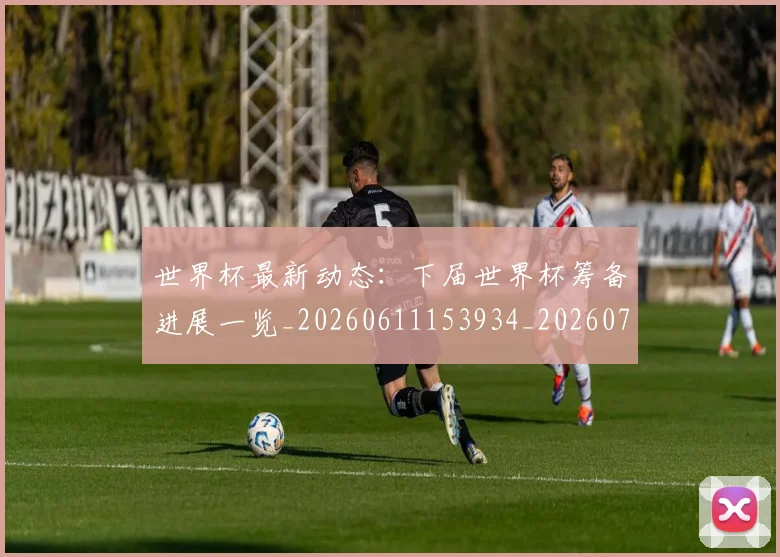 世界杯最新动态：下届世界杯筹备进展一览_20260611153934_20260715190643